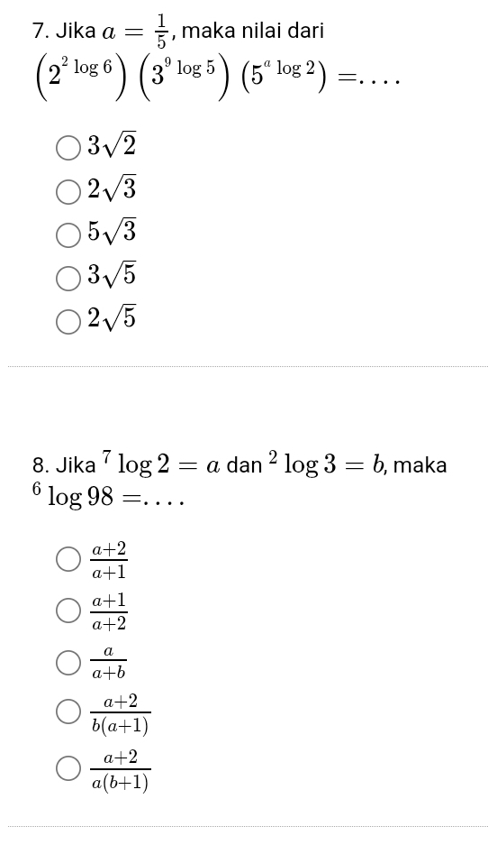 Jika a= 1/5  , maka nilai dari
(2^(2^(log 6))(3^9^(log 5))(5^a^(log 2))=. . _
3sqrt 2)
2sqrt(3)
5sqrt(3)
3sqrt(5)
2sqrt(5)
8. Jika^7log 2=adan^2log 3=b , maka^6log 98= _ .
 (a+2)/a+1 
 (a+1)/a+2 
 a/a+b 
 (a+2)/b(a+1) 
 (a+2)/a(b+1) 