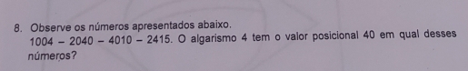 Observe os números apresentados abaixo.
1004-2040-4010-2415. O algarismo 4 tem o valor posicional 40 em qual desses 
números?