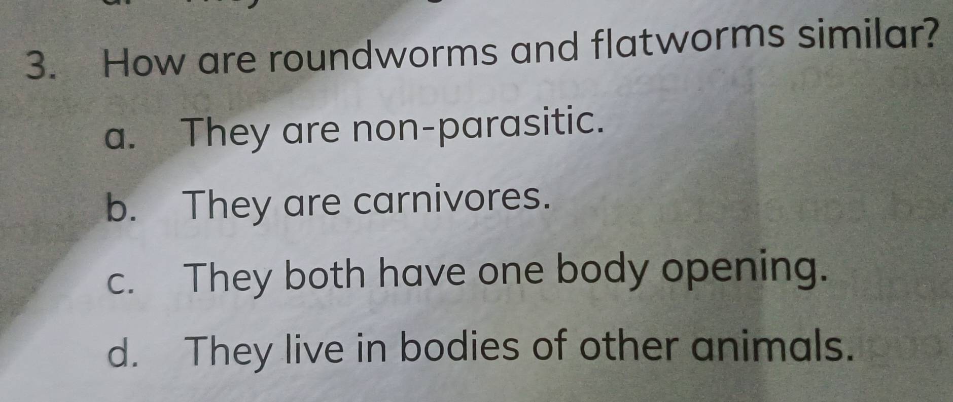 How are roundworms and flatworms similar?
a. They are non-parasitic.
b. They are carnivores.
c. They both have one body opening.
d. They live in bodies of other animals.