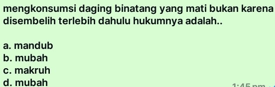 mengkonsumsi daging binatang yang mati bukan karena
disembelih terlebih dahulu hukumnya adalah..
a. mandub
b. mubah
c. makruh
d. mubah