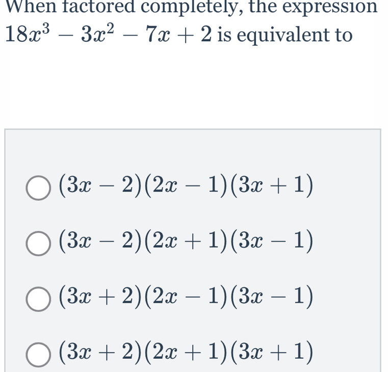 When factored completely, the expression
18x^3-3x^2-7x+2 is equivalent to
(3x-2)(2x-1)(3x+1)
(3x-2)(2x+1)(3x-1)
(3x+2)(2x-1)(3x-1)
(3x+2)(2x+1)(3x+1)