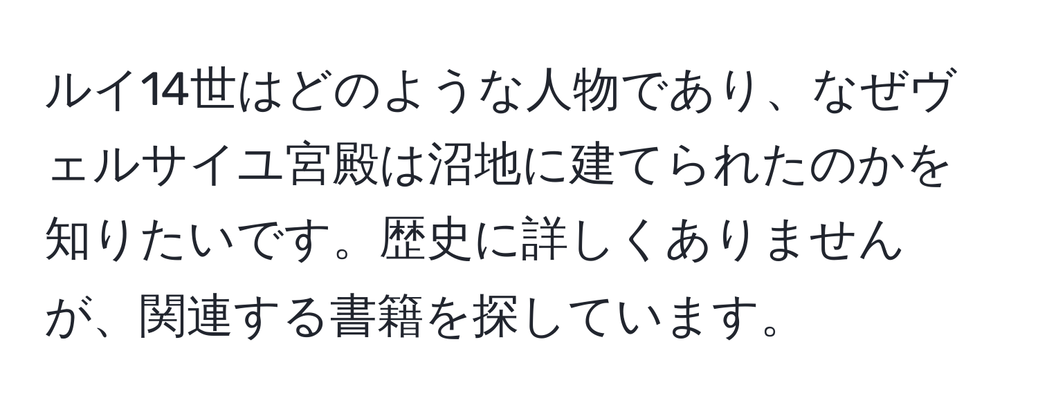 ルイ14世はどのような人物であり、なぜヴェルサイユ宮殿は沼地に建てられたのかを知りたいです。歴史に詳しくありませんが、関連する書籍を探しています。