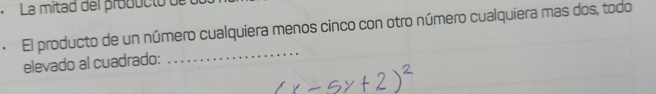 La mitad del producto de l 
El producto de un número cualquiera menos cinco con otro número cualquiera mas dos, todo 
elevado al cuadrado: 
_