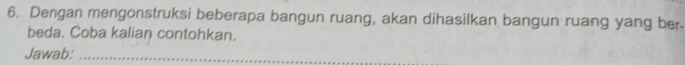 Dengan mengonstruksi beberapa bangun ruang, akan dihasilkan bangun ruang yang ber. 
beda. Coba kalian contohkan. 
Jawab:_