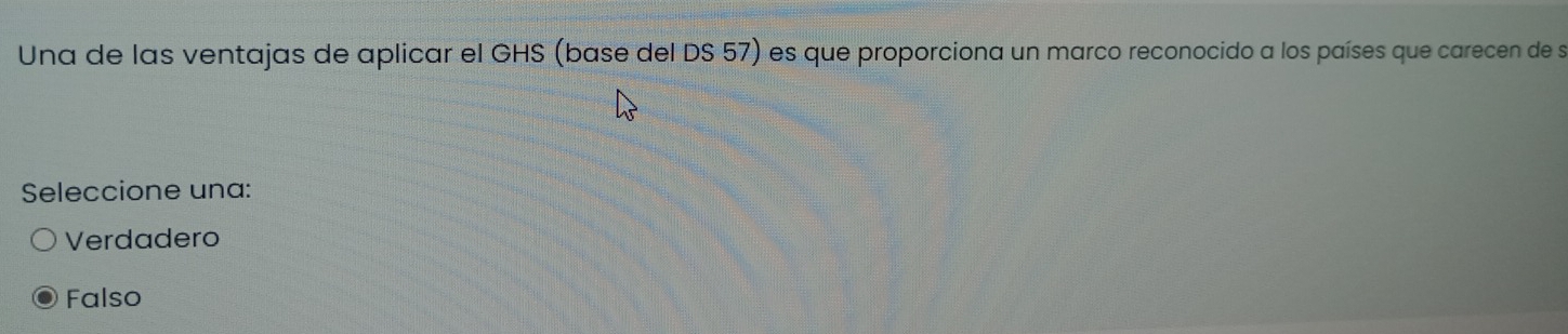 Una de las ventajas de aplicar el GHS (base del DS 57) es que proporciona un marco reconocido a los países que carecen de s
Seleccione una:
Verdadero
Falso