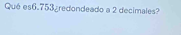 Qué es6. 753 ¿redondeado a 2 decimales?