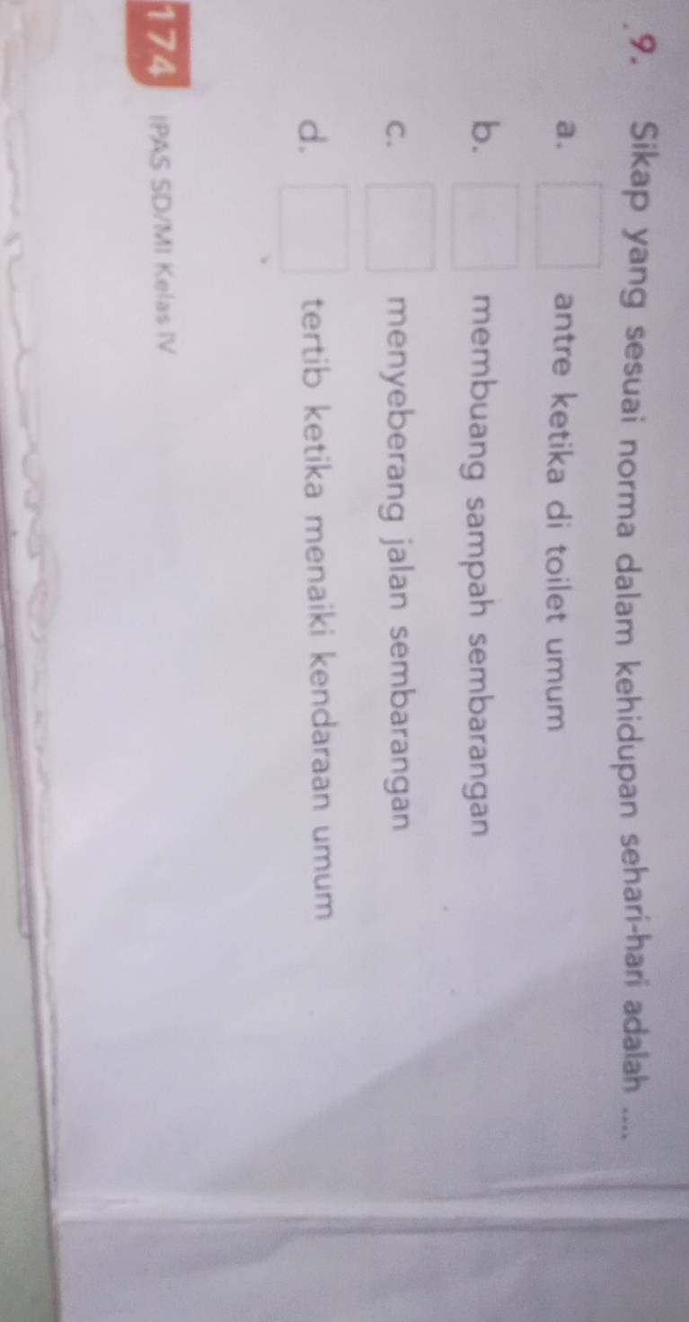 Sikap yang sesuai norma dalam kehidupan sehari-hari adalah ....
a. antre ketika di toilet umum
b. membuang sampah sembarangan
C. menyeberang jalan sembarangan
d. tertib ketika menaiki kendaraan umum
174 IPAS SD/MI Kelas IV