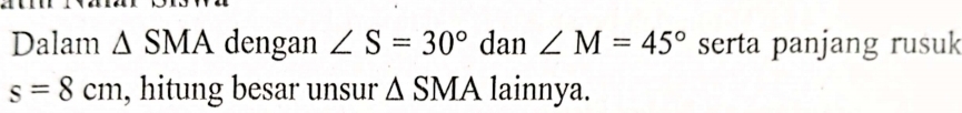 Dalam △ SMA dengan ∠ S=30° dan ∠ M=45° serta panjang rusuk
s=8cm , hitung besar unsur △ SMA lainnya.