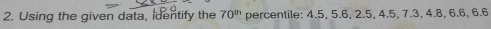 Using the given data, identify the 70^(th) percentile: 4.5, 5.6, 2.5, 4.5, 7.3, 4.8, 6.6, 6.6