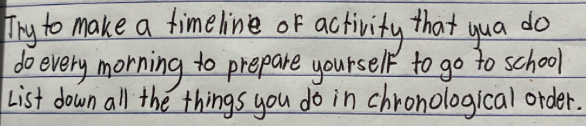 fhy to make a timeline of activity that yua do 
do every morning to prepare yourself to go to school 
List down all the things you do in chronological order.