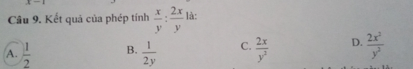 x-1
Câu 9. Kết quả của phép tính  x/y : 2x/y  là:
D.
B.
A.  1/2   1/2y 
C.  2x/y^2   2x^2/y^2 