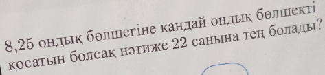 8,25 ондьк бθлшегіне кандай ондьк бθлшιектί 
косатын болсак нэтиже 22 санына тен болады?