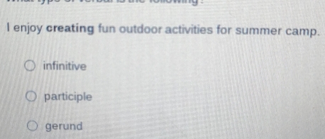 enjoy creating fun outdoor activities for summer camp.
infinitive
participle
gerund