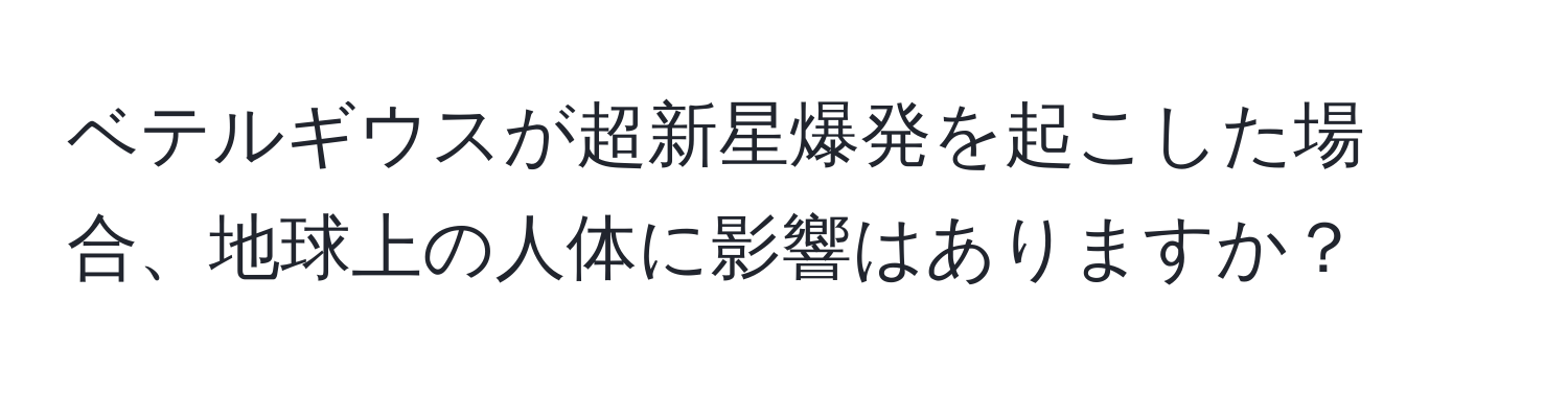 ベテルギウスが超新星爆発を起こした場合、地球上の人体に影響はありますか？