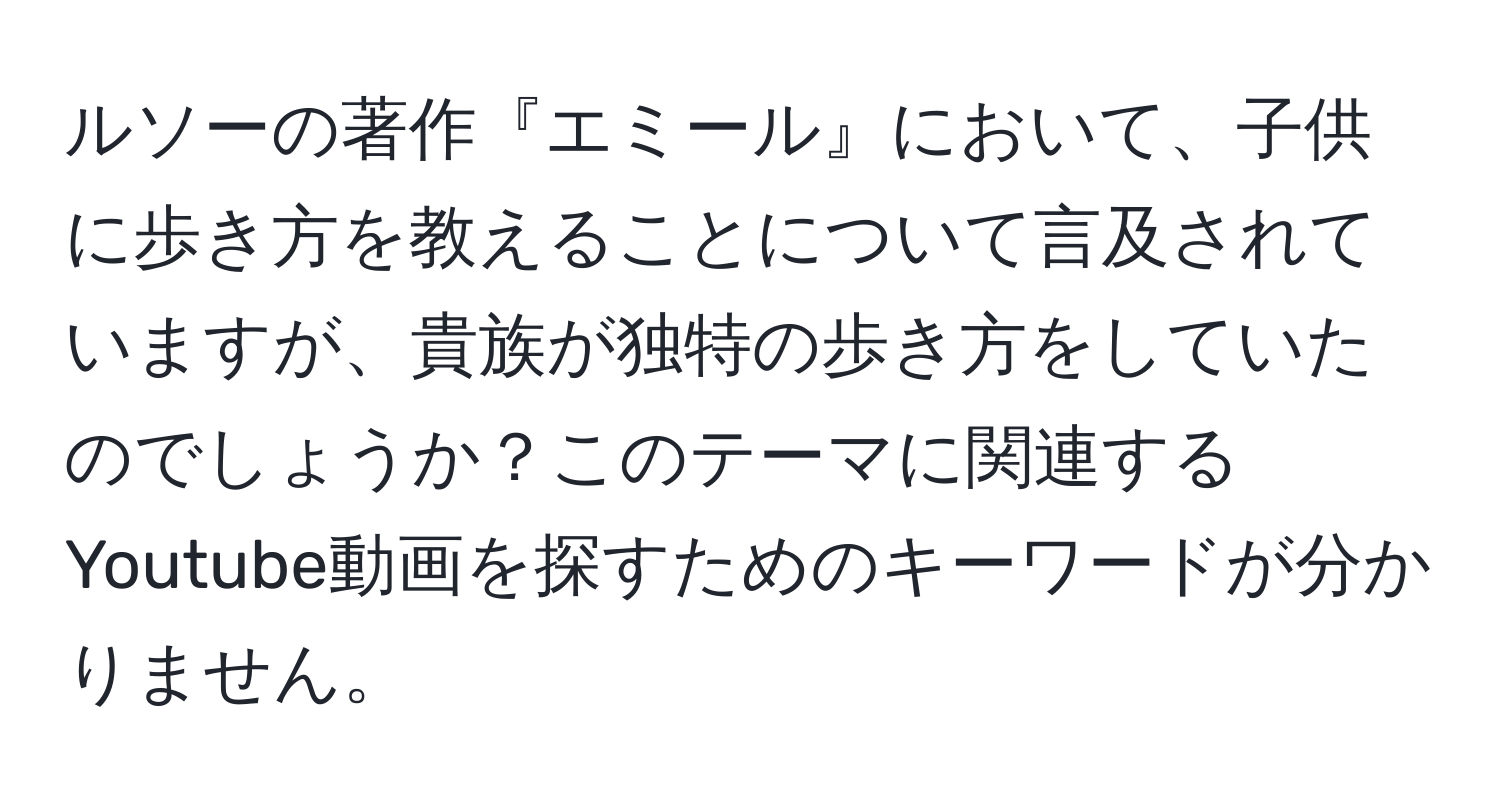 ルソーの著作『エミール』において、子供に歩き方を教えることについて言及されていますが、貴族が独特の歩き方をしていたのでしょうか？このテーマに関連するYoutube動画を探すためのキーワードが分かりません。