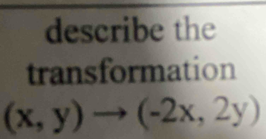 describe the 
transformation
(x,y)to (-2x,2y)