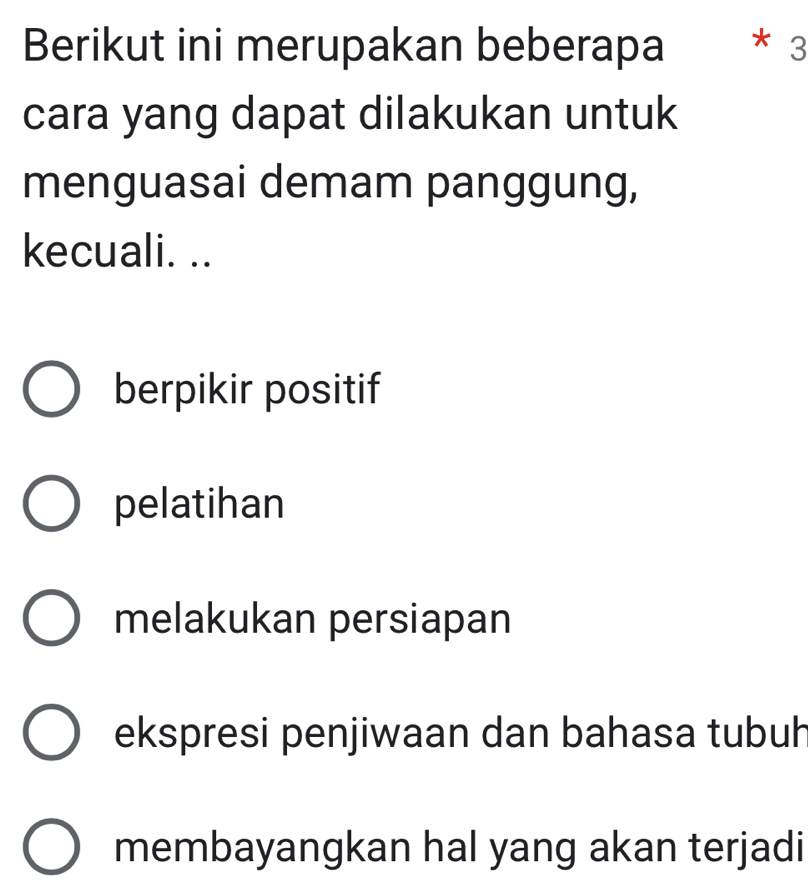 Berikut ini merupakan beberapa * 3
cara yang dapat dilakukan untuk
menguasai demam panggung,
kecuali. ..
berpikir positif
pelatihan
melakukan persiapan
ekspresi penjiwaan dan bahasa tubuh
membayangkan hal yang akan terjadi