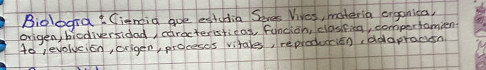 Biologrd Cienid aue estudia Seres Vives, materia organica, 
origen, biodiversidad caracteristicas, funcion, clasifica, compertamient 
to , evolucion, origen, procesos vitales, reproduccion, ddopracsn