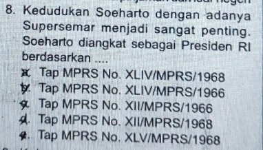 Kedudukan Soeharto dengan adanya
Supersemar menjadi sangat penting.
Soeharto diangkat sebagai Presiden RI
berdasarkan ....
χ Tap MPRS No. XLIV/MPRS/1968
Tap MPRS No. XLIV/MPRS/1966
Tap MPRS No. XII/MPRS/1966. Tap MPRS No. XII/MPRS/1968. Tap MPRS No. XLV/MPRS/1968