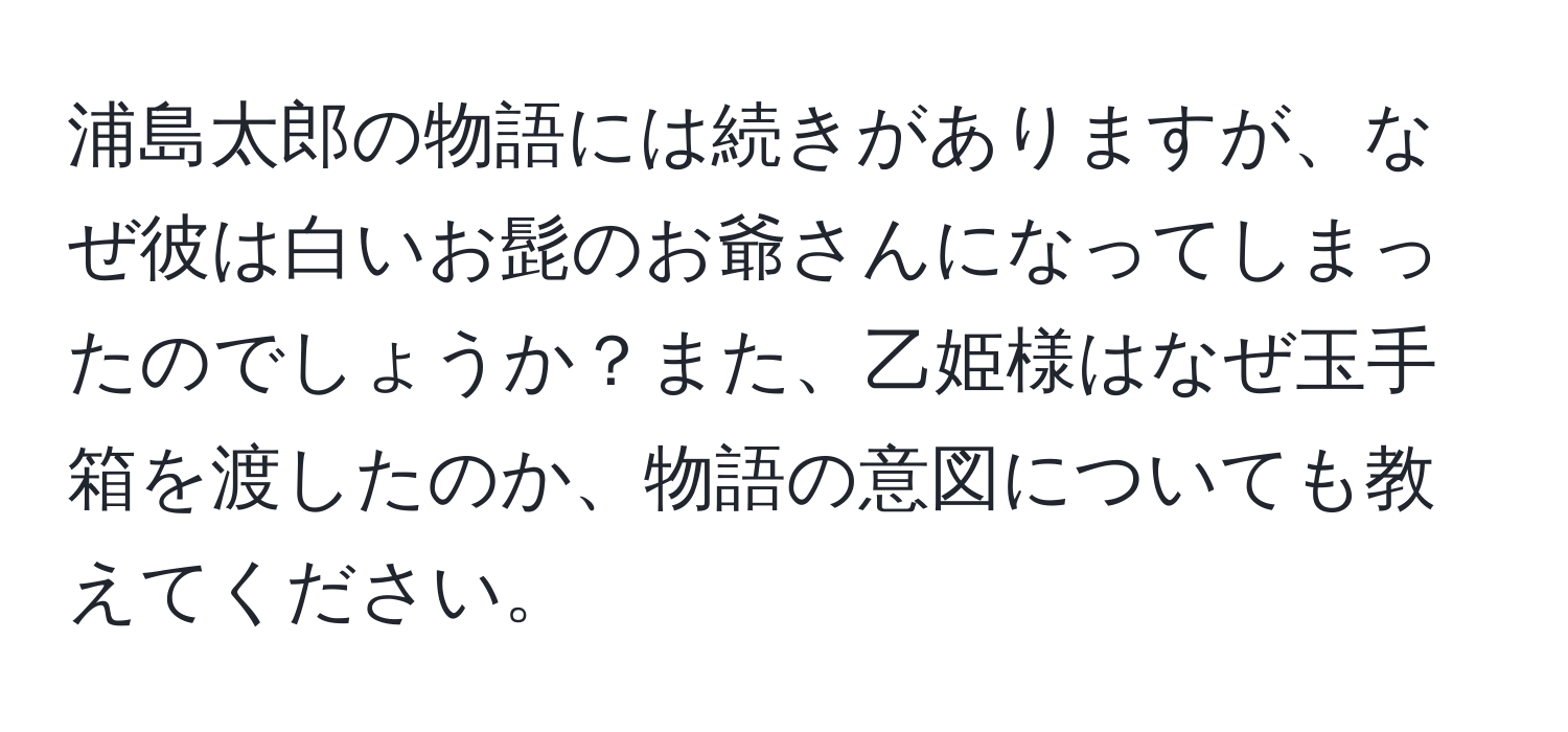 浦島太郎の物語には続きがありますが、なぜ彼は白いお髭のお爺さんになってしまったのでしょうか？また、乙姫様はなぜ玉手箱を渡したのか、物語の意図についても教えてください。