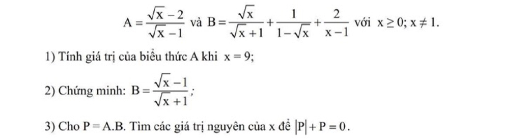 A= (sqrt(x)-2)/sqrt(x)-1  và B= sqrt(x)/sqrt(x)+1 + 1/1-sqrt(x) + 2/x-1  với x≥ 0; x!= 1. 
1) Tính giá trị của biểu thức A khi x=9
2) Chứng minh: B= (sqrt(x)-1)/sqrt(x)+1 ; 
3) Cho P=A.B. Tìm các giá trị nguyên của x đề |P|+P=0.