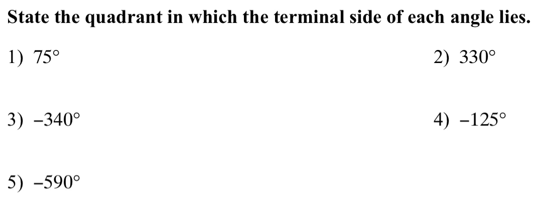 State the quadrant in which the terminal side of each angle lies.
1) 75° 2) 330°
3) -340° 4) -125°
5) -590°