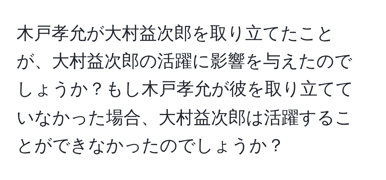 木戸孝允が大村益次郎を取り立てたことが、大村益次郎の活躍に影響を与えたのでしょうか？もし木戸孝允が彼を取り立てていなかった場合、大村益次郎は活躍することができなかったのでしょうか？