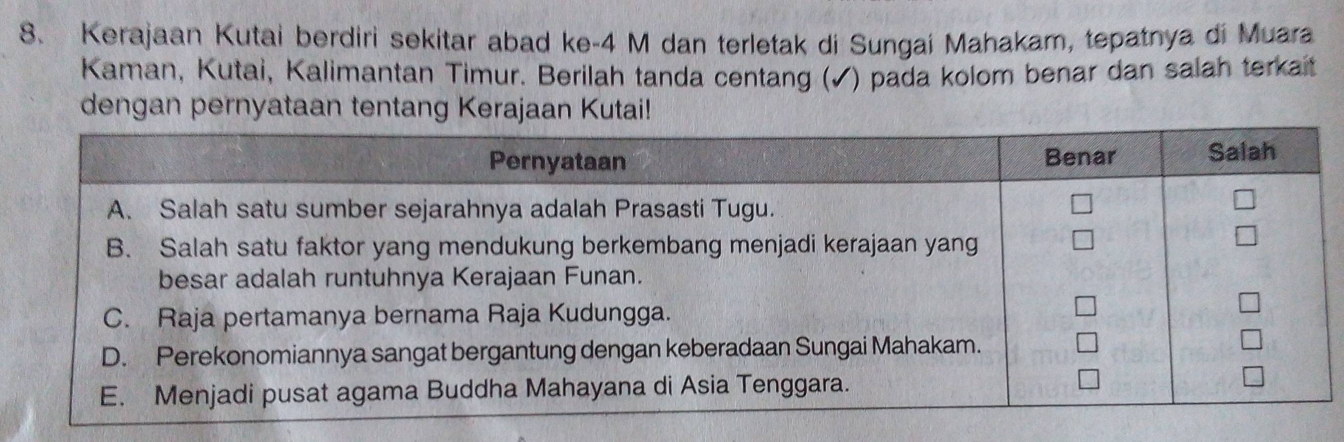 Kerajaan Kutai berdiri sekitar abad ke -4 M dan terletak di Sungai Mahakam, tepatnya di Muara 
Kaman, Kutai, Kalimantan Timur. Berilah tanda centang (√) pada kolom benar dan salah terkait 
dengan pernyataan tentang Kerajaan Kutail!