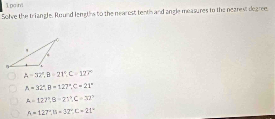 Solve the triangle. Round lengths to the nearest tenth and angle measures to the nearest degree.
A=32°, B=21°, C=127°
A=32°, B=127°, C=21°
A=127°, B=21°, C=32°
A=127°, B=32°, C=21°