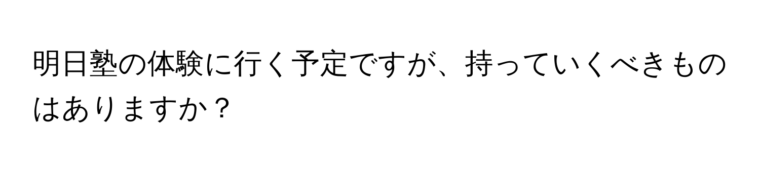 明日塾の体験に行く予定ですが、持っていくべきものはありますか？