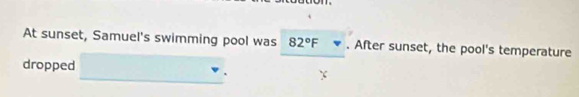 At sunset, Samuel's swimming pool was 82°F. After sunset, the pool's temperature 
dropped