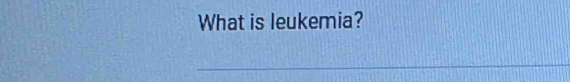 What is leukemia? 
_