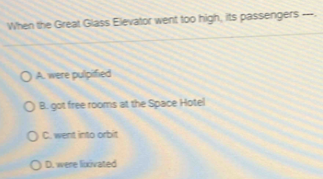 When the Great Glass Elevator went too high, its passengers ---.
A. were pulpified
B. got free rooms at the Space Hotel
C. went into orbit
D. were lixivated