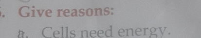 Give reasons: 
a. Cells need energy.