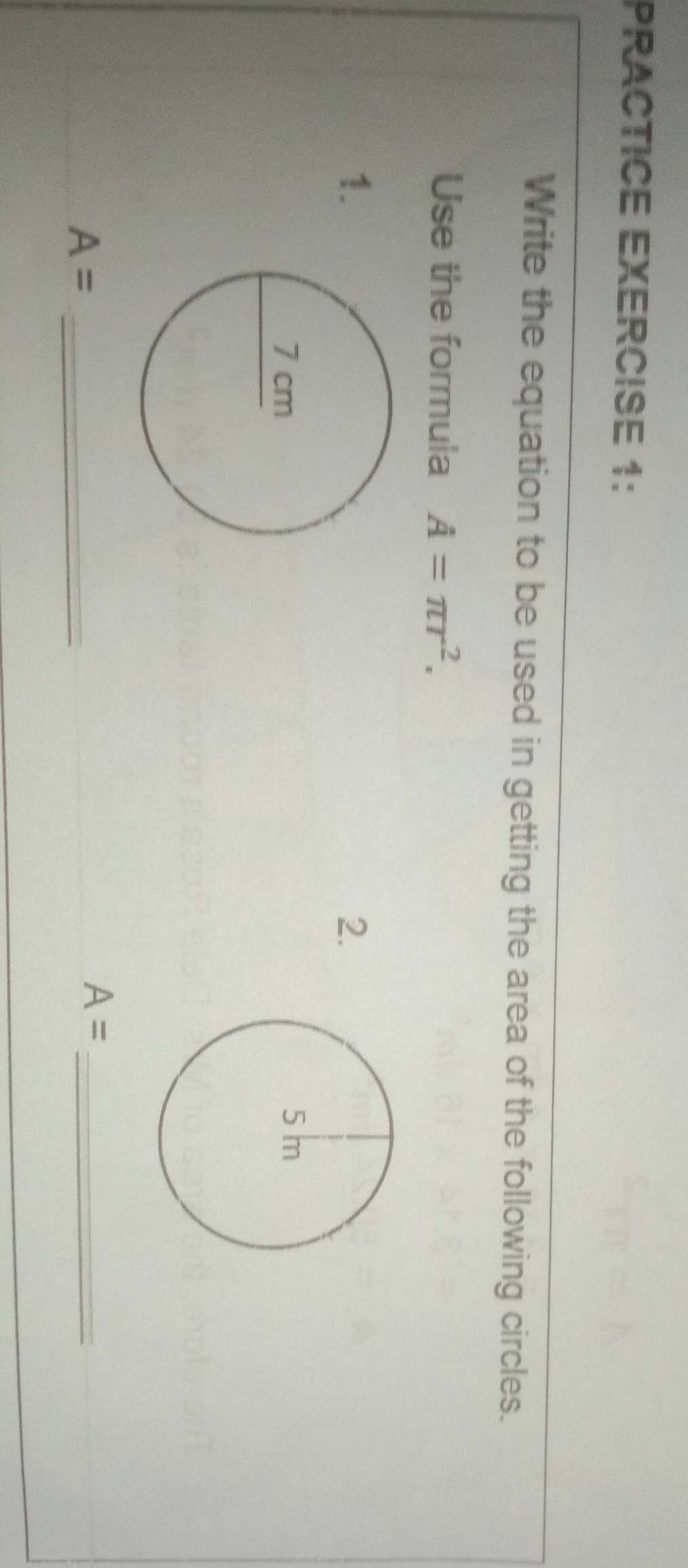 PRACTICE EXERCISE 1: 
Write the equation to be used in getting the area of the following circles. 
Use the formula A=π r^2. 
1. 
2. 

_ A=
_ A=