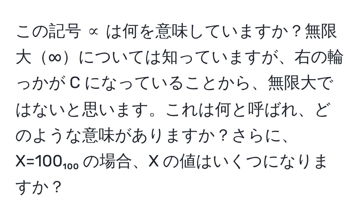 この記号 ∝ は何を意味していますか？無限大∞については知っていますが、右の輪っかが C になっていることから、無限大ではないと思います。これは何と呼ばれ、どのような意味がありますか？さらに、X=100₁₀₀ の場合、X の値はいくつになりますか？