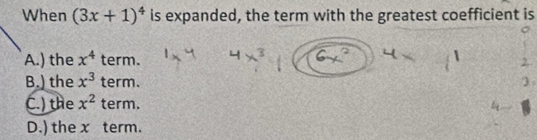 When (3x+1)^4 is expanded, the term with the greatest coefficient is
A.) the x^4 term.
B.) the x^3 term.
C.) the x^2 term.
D.) the x term.