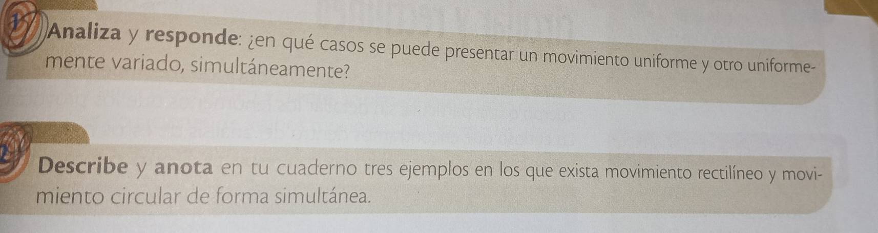 Analiza y responde: ¿en qué casos se puede presentar un movimiento uniforme y otro uniforme- 
mente variado, simultáneamente? 
Describe y anota en tu cuaderno tres ejemplos en los que exista movimiento rectilíneo y movi- 
miento circular de forma simultánea.