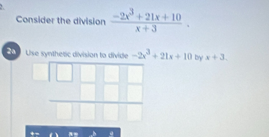 Consider the division  (-2x^3+21x+10)/x+3 . 
0 Use synthetic division to divide -2x^3+21x+10 by x+3, 
□  
frac □  □ /□  
 □ /□  
a