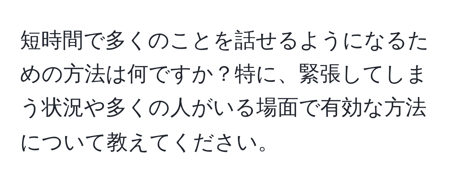 短時間で多くのことを話せるようになるための方法は何ですか？特に、緊張してしまう状況や多くの人がいる場面で有効な方法について教えてください。