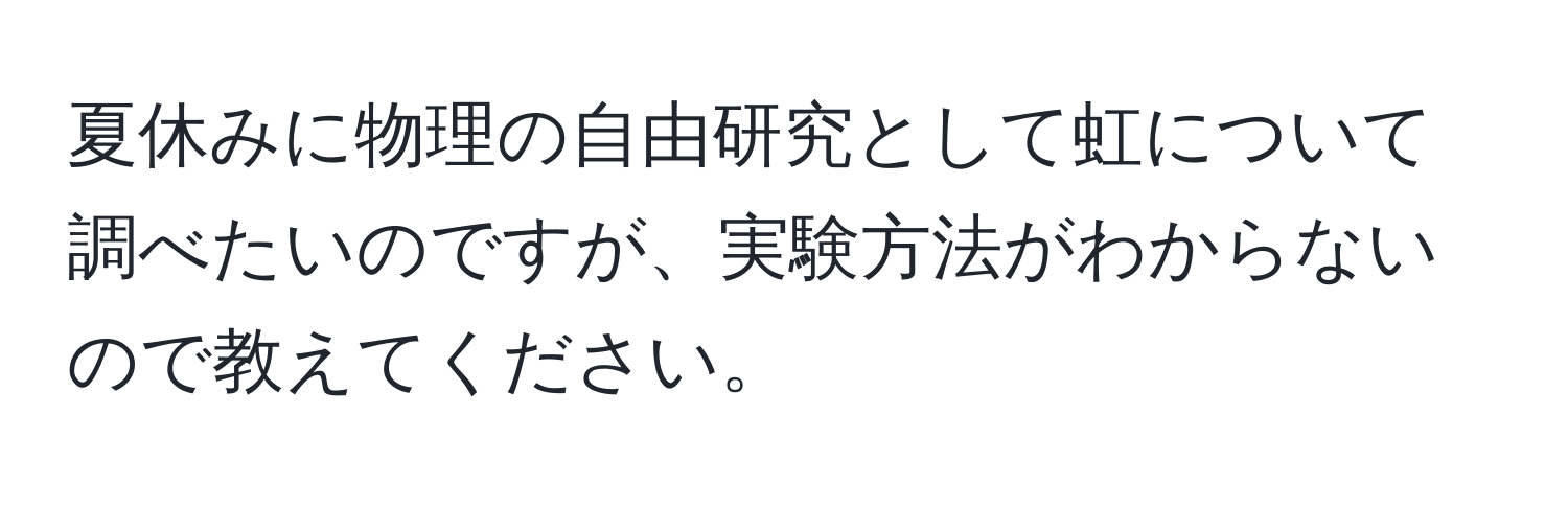 夏休みに物理の自由研究として虹について調べたいのですが、実験方法がわからないので教えてください。