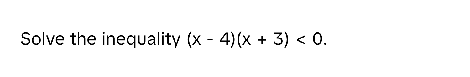 Solve the inequality (x - 4)(x + 3) < 0.