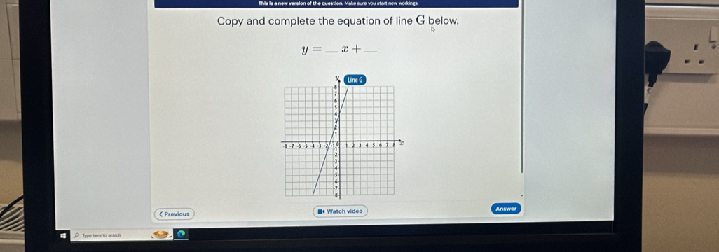 Copy and complete the equation of line G below.
y= _ x+ _ 
< Previous = Watch video 
_O Type here to search