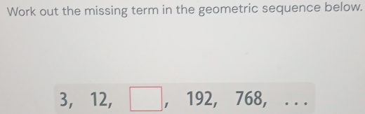 Work out the missing term in the geometric sequence below.
3
J° 1 2 ,□ , _  , 192, 7 2 8, .. 
if