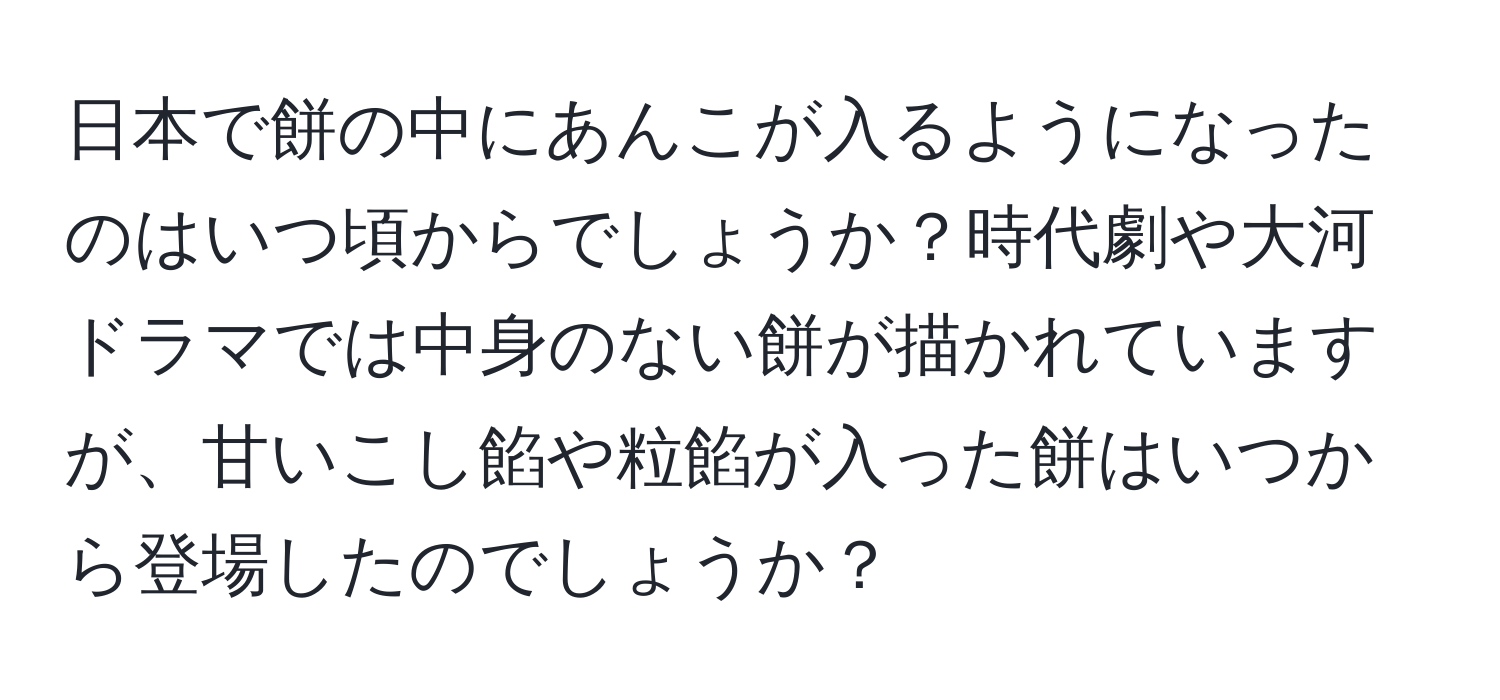 日本で餅の中にあんこが入るようになったのはいつ頃からでしょうか？時代劇や大河ドラマでは中身のない餅が描かれていますが、甘いこし餡や粒餡が入った餅はいつから登場したのでしょうか？