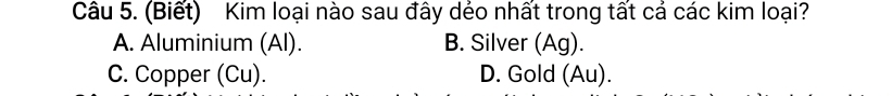 (Biết) Kim loại nào sau đây dẻo nhất trong tất cả các kim loại?
A. Aluminium (Al). B. Silver (Ag).
C. Copper (Cu). D. Gold (Au).