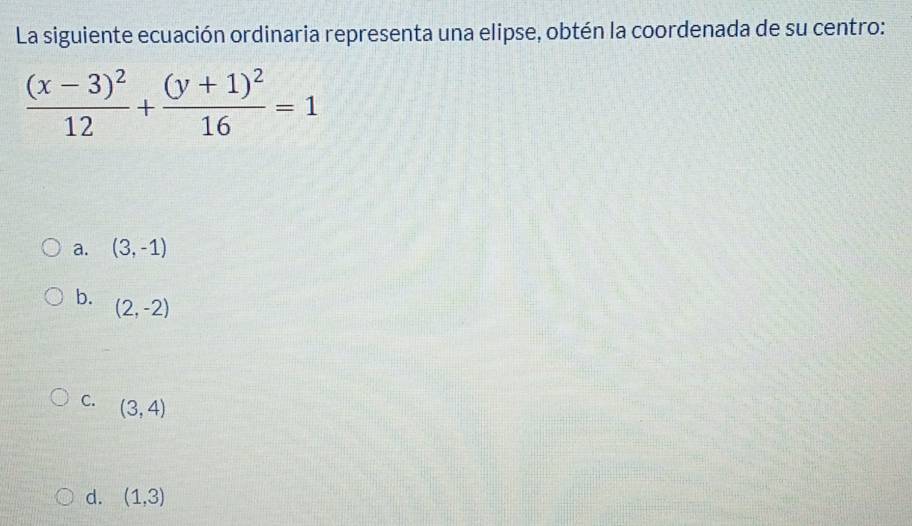 La siguiente ecuación ordinaria representa una elipse, obtén la coordenada de su centro:
frac (x-3)^212+frac (y+1)^216=1
a. (3,-1)
b.
(2,-2)
C. (3,4)
d. (1,3)