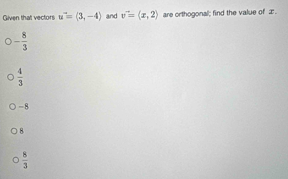 Given that vectors u^(to)=langle 3,-4rangle and v^(to)=langle x,2rangle are orthogonal; find the value of x.
- 8/3 
 4/3 
-8
8
 8/3 