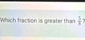 Which fraction is greater than  5/8  7