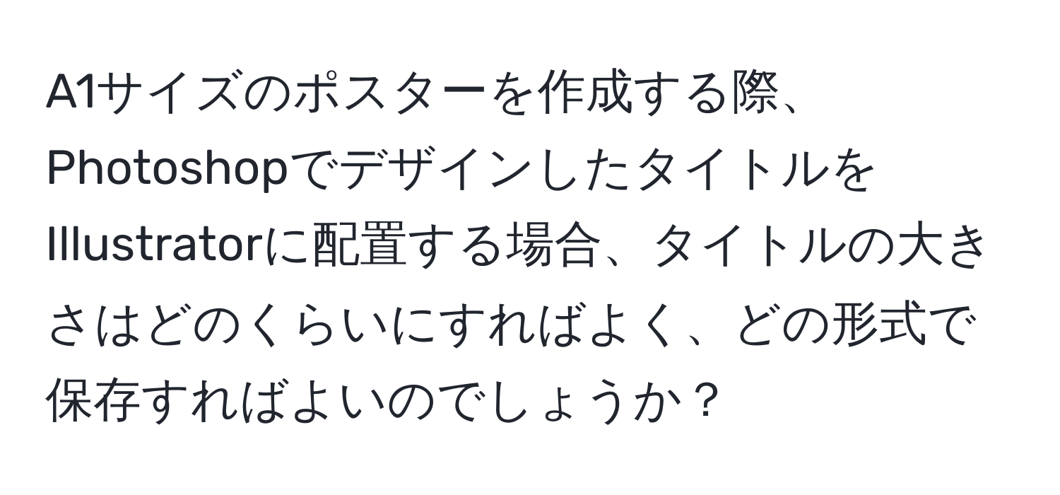 A1サイズのポスターを作成する際、PhotoshopでデザインしたタイトルをIllustratorに配置する場合、タイトルの大きさはどのくらいにすればよく、どの形式で保存すればよいのでしょうか？